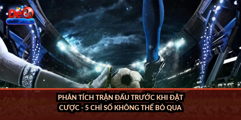 Phân tích trận đấu trước khi đặt cược - 5 chỉ số không thể bỏ qua