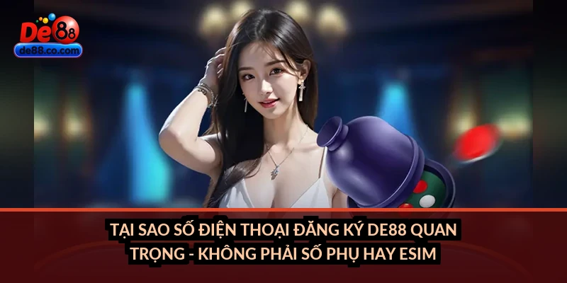 Tại sao số điện thoại đăng ký DE88 quan trọng - không phải số phụ hay eSIM